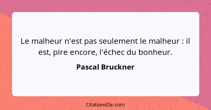 Le malheur n'est pas seulement le malheur : il est, pire encore, l'échec du bonheur.... - Pascal Bruckner