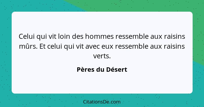 Celui qui vit loin des hommes ressemble aux raisins mûrs. Et celui qui vit avec eux ressemble aux raisins verts.... - Pères du Désert