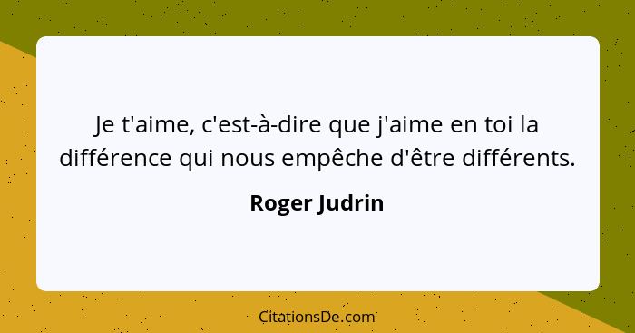 Je t'aime, c'est-à-dire que j'aime en toi la différence qui nous empêche d'être différents.... - Roger Judrin