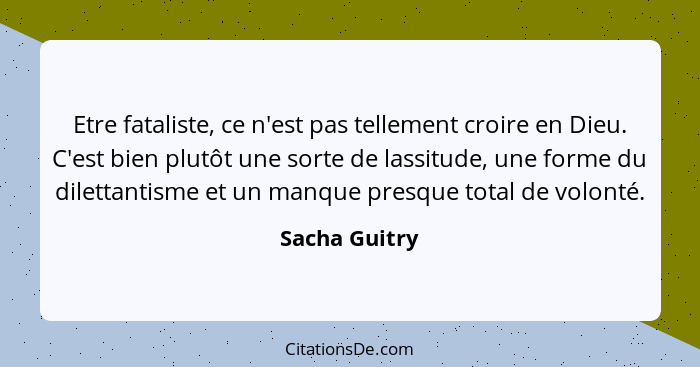 Etre fataliste, ce n'est pas tellement croire en Dieu. C'est bien plutôt une sorte de lassitude, une forme du dilettantisme et un manqu... - Sacha Guitry