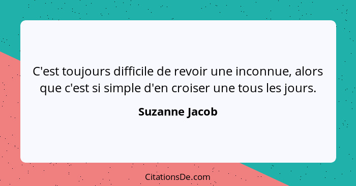 C'est toujours difficile de revoir une inconnue, alors que c'est si simple d'en croiser une tous les jours.... - Suzanne Jacob