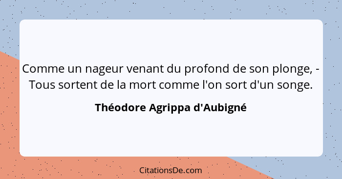 Comme un nageur venant du profond de son plonge, - Tous sortent de la mort comme l'on sort d'un songe.... - Théodore Agrippa d'Aubigné