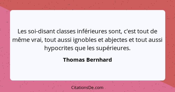 Les soi-disant classes inférieures sont, c'est tout de même vrai, tout aussi ignobles et abjectes et tout aussi hypocrites que les s... - Thomas Bernhard