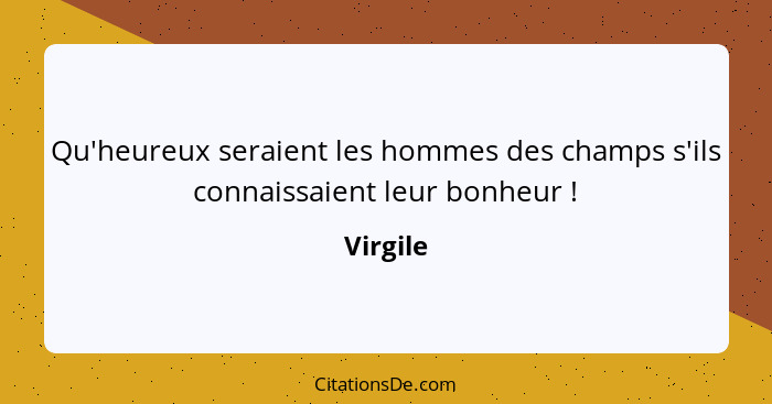 Qu'heureux seraient les hommes des champs s'ils connaissaient leur bonheur !... - Virgile