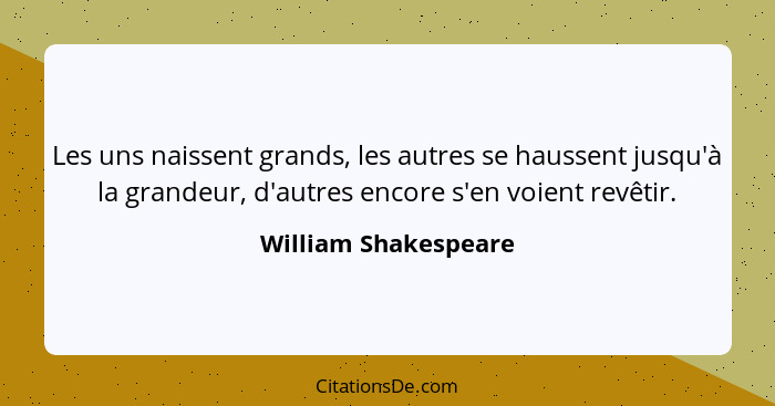 Les uns naissent grands, les autres se haussent jusqu'à la grandeur, d'autres encore s'en voient revêtir.... - William Shakespeare