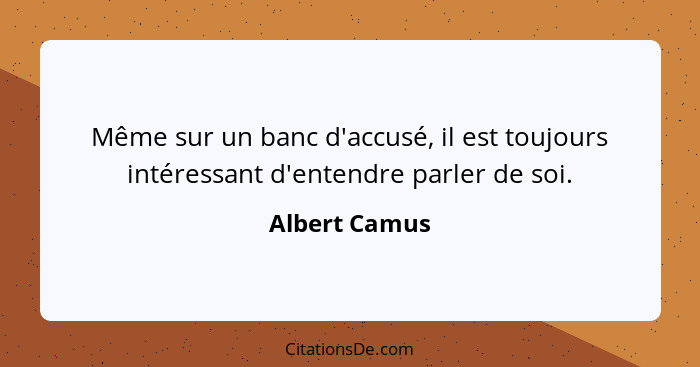 Même sur un banc d'accusé, il est toujours intéressant d'entendre parler de soi.... - Albert Camus