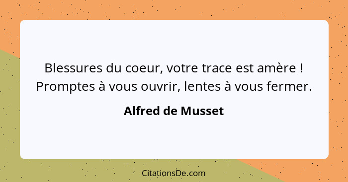 Blessures du coeur, votre trace est amère ! Promptes à vous ouvrir, lentes à vous fermer.... - Alfred de Musset