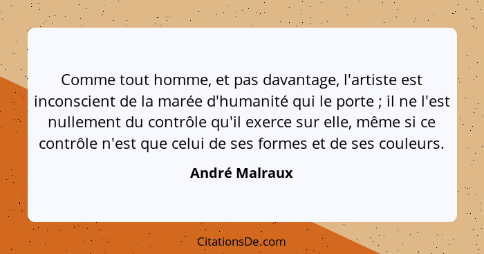 Comme tout homme, et pas davantage, l'artiste est inconscient de la marée d'humanité qui le porte ; il ne l'est nullement du cont... - André Malraux