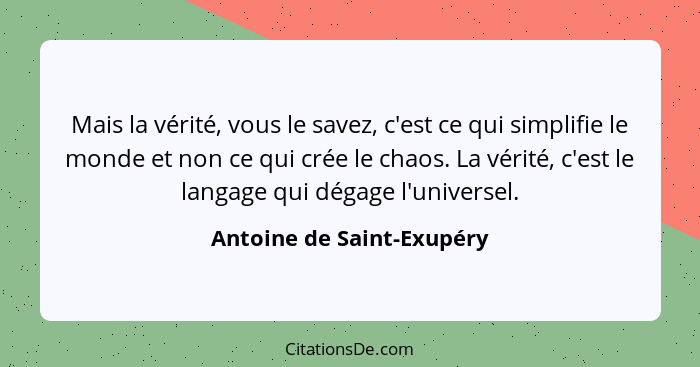 Mais la vérité, vous le savez, c'est ce qui simplifie le monde et non ce qui crée le chaos. La vérité, c'est le langage qui... - Antoine de Saint-Exupéry