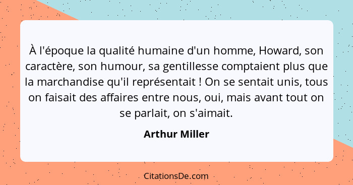 À l'époque la qualité humaine d'un homme, Howard, son caractère, son humour, sa gentillesse comptaient plus que la marchandise qu'il r... - Arthur Miller