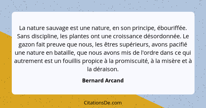 La nature sauvage est une nature, en son principe, ébouriffée. Sans discipline, les plantes ont une croissance désordonnée. Le gazon... - Bernard Arcand