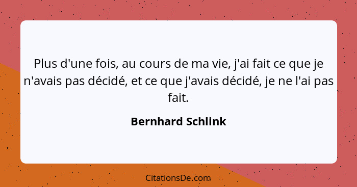 Plus d'une fois, au cours de ma vie, j'ai fait ce que je n'avais pas décidé, et ce que j'avais décidé, je ne l'ai pas fait.... - Bernhard Schlink