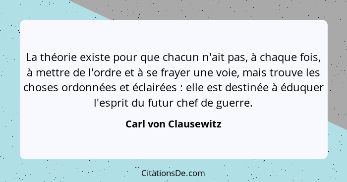 La théorie existe pour que chacun n'ait pas, à chaque fois, à mettre de l'ordre et à se frayer une voie, mais trouve les choses... - Carl von Clausewitz