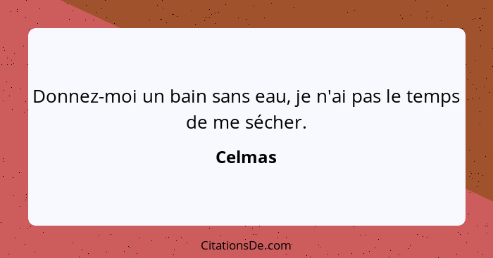 Donnez-moi un bain sans eau, je n'ai pas le temps de me sécher.... - Celmas