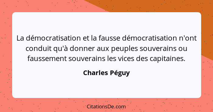 La démocratisation et la fausse démocratisation n'ont conduit qu'à donner aux peuples souverains ou faussement souverains les vices de... - Charles Péguy