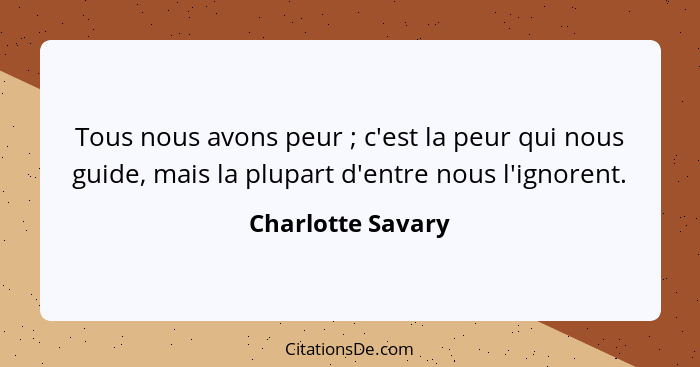 Tous nous avons peur ; c'est la peur qui nous guide, mais la plupart d'entre nous l'ignorent.... - Charlotte Savary