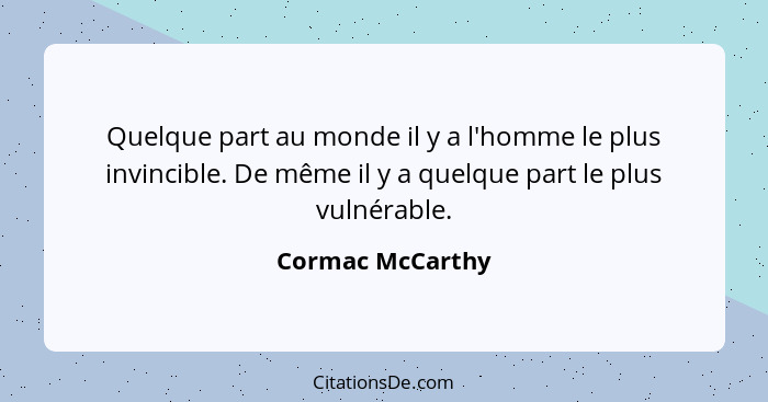 Quelque part au monde il y a l'homme le plus invincible. De même il y a quelque part le plus vulnérable.... - Cormac McCarthy