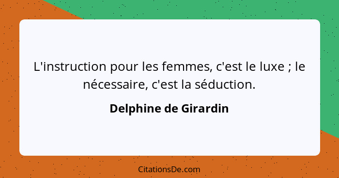 L'instruction pour les femmes, c'est le luxe ; le nécessaire, c'est la séduction.... - Delphine de Girardin