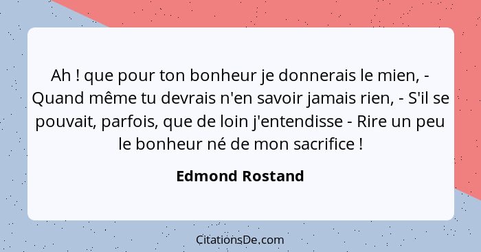 Ah ! que pour ton bonheur je donnerais le mien, - Quand même tu devrais n'en savoir jamais rien, - S'il se pouvait, parfois, que... - Edmond Rostand