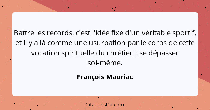 Battre les records, c'est l'idée fixe d'un véritable sportif, et il y a là comme une usurpation par le corps de cette vocation spir... - François Mauriac