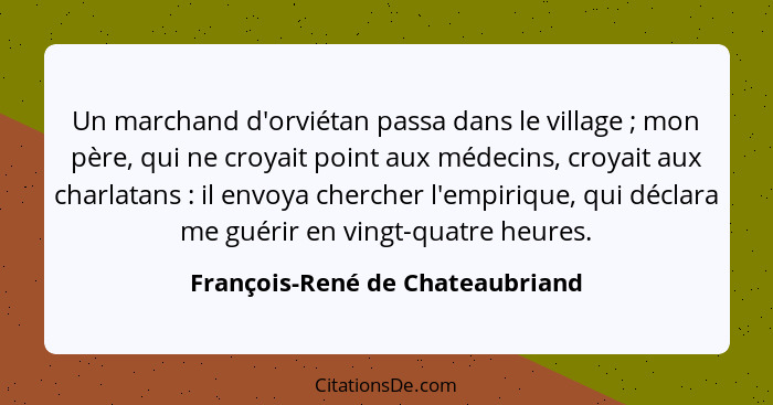 Un marchand d'orviétan passa dans le village ; mon père, qui ne croyait point aux médecins, croyait aux charlata... - François-René de Chateaubriand