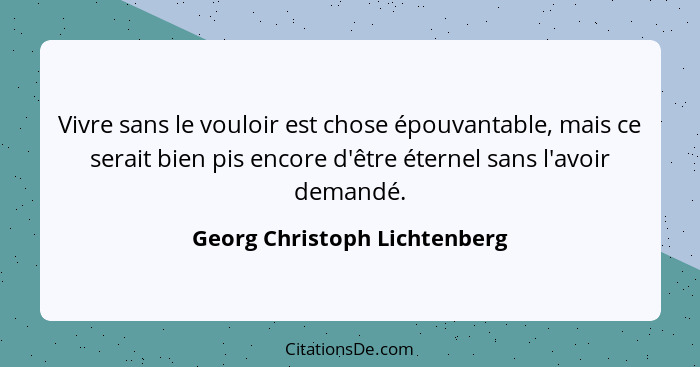 Vivre sans le vouloir est chose épouvantable, mais ce serait bien pis encore d'être éternel sans l'avoir demandé.... - Georg Christoph Lichtenberg