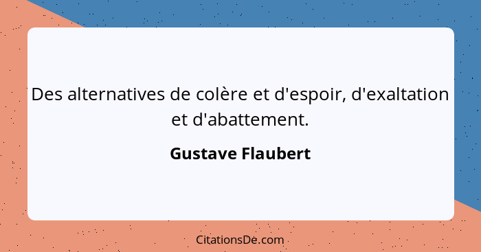 Des alternatives de colère et d'espoir, d'exaltation et d'abattement.... - Gustave Flaubert