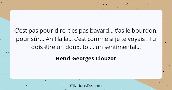 C'est pas pour dire, t'es pas bavard... t'as le bourdon, pour sûr... Ah ! la la... c'est comme si je te voyais ! Tu... - Henri-Georges Clouzot