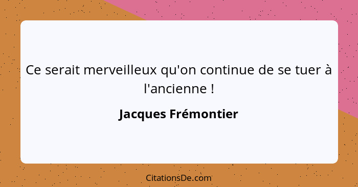 Ce serait merveilleux qu'on continue de se tuer à l'ancienne !... - Jacques Frémontier