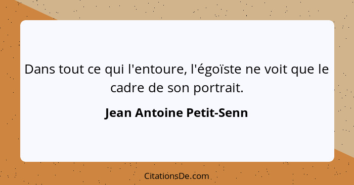 Dans tout ce qui l'entoure, l'égoïste ne voit que le cadre de son portrait.... - Jean Antoine Petit-Senn