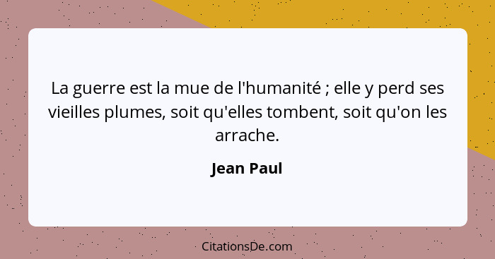 La guerre est la mue de l'humanité ; elle y perd ses vieilles plumes, soit qu'elles tombent, soit qu'on les arrache.... - Jean Paul