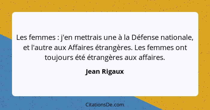 Les femmes : j'en mettrais une à la Défense nationale, et l'autre aux Affaires étrangères. Les femmes ont toujours été étrangères a... - Jean Rigaux