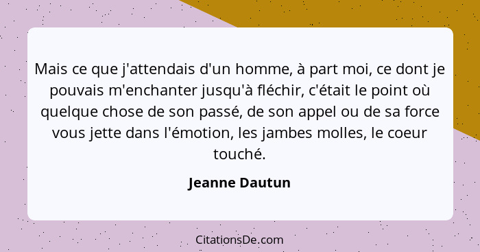 Mais ce que j'attendais d'un homme, à part moi, ce dont je pouvais m'enchanter jusqu'à fléchir, c'était le point où quelque chose de s... - Jeanne Dautun