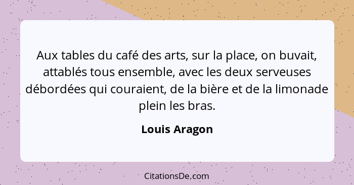 Aux tables du café des arts, sur la place, on buvait, attablés tous ensemble, avec les deux serveuses débordées qui couraient, de la bi... - Louis Aragon