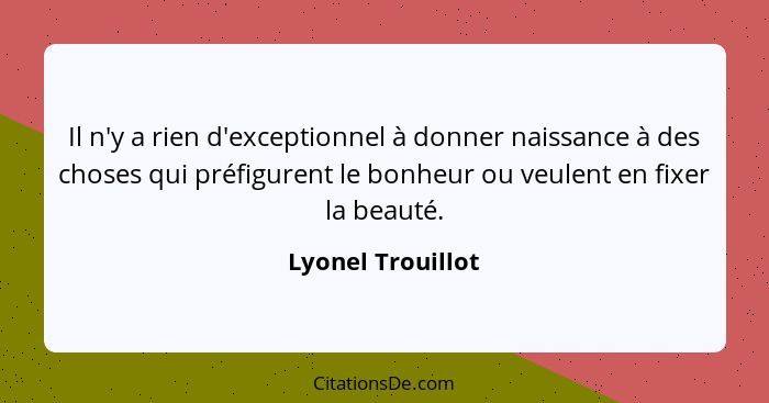 Il n'y a rien d'exceptionnel à donner naissance à des choses qui préfigurent le bonheur ou veulent en fixer la beauté.... - Lyonel Trouillot