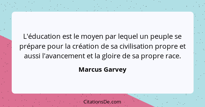 L'éducation est le moyen par lequel un peuple se prépare pour la création de sa civilisation propre et aussi l'avancement et la gloire... - Marcus Garvey