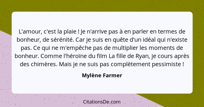 L'amour, c'est la plaie ! Je n'arrive pas à en parler en termes de bonheur, de sérénité. Car je suis en quête d'un idéal qui n'ex... - Mylène Farmer