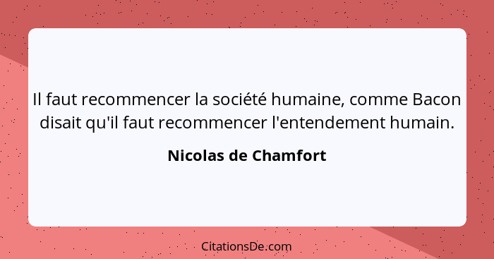 Il faut recommencer la société humaine, comme Bacon disait qu'il faut recommencer l'entendement humain.... - Nicolas de Chamfort