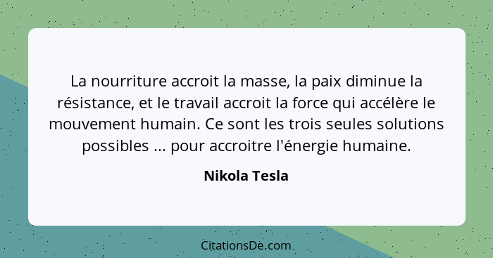 La nourriture accroit la masse, la paix diminue la résistance, et le travail accroit la force qui accélère le mouvement humain. Ce sont... - Nikola Tesla