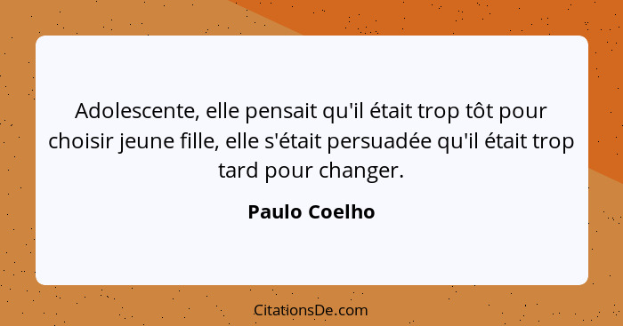 Adolescente, elle pensait qu'il était trop tôt pour choisir jeune fille, elle s'était persuadée qu'il était trop tard pour changer.... - Paulo Coelho