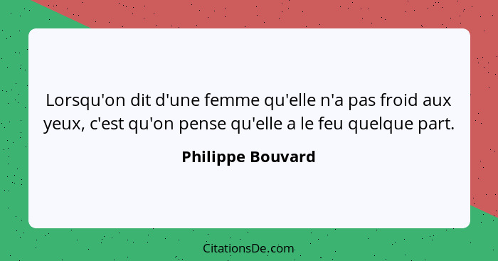 Lorsqu'on dit d'une femme qu'elle n'a pas froid aux yeux, c'est qu'on pense qu'elle a le feu quelque part.... - Philippe Bouvard