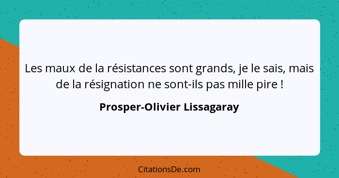 Les maux de la résistances sont grands, je le sais, mais de la résignation ne sont-ils pas mille pire !... - Prosper-Olivier Lissagaray