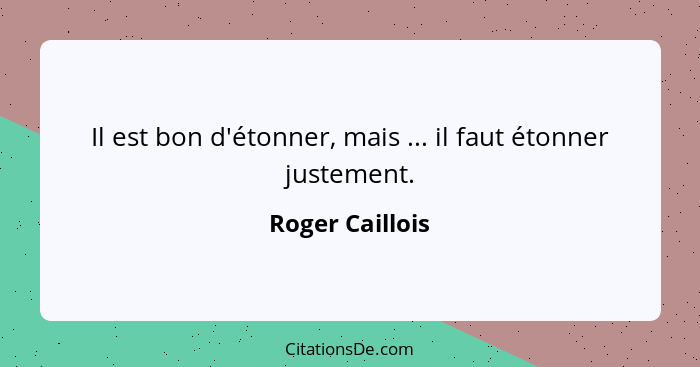 Il est bon d'étonner, mais ... il faut étonner justement.... - Roger Caillois