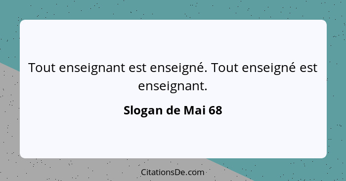 Tout enseignant est enseigné. Tout enseigné est enseignant.... - Slogan de Mai 68