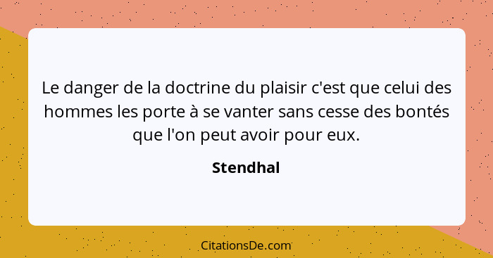 Le danger de la doctrine du plaisir c'est que celui des hommes les porte à se vanter sans cesse des bontés que l'on peut avoir pour eux.... - Stendhal