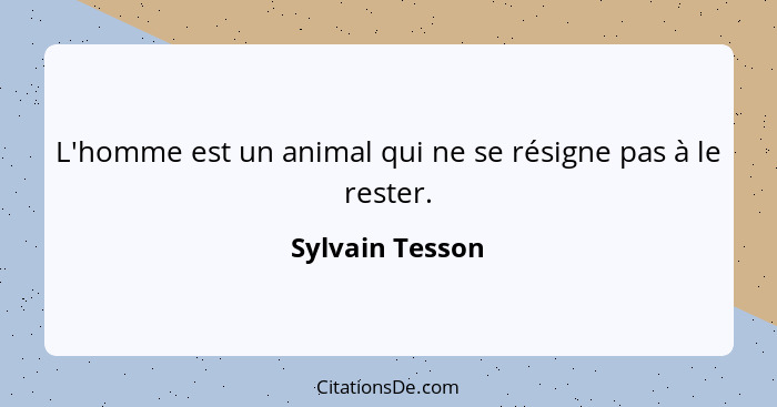 L'homme est un animal qui ne se résigne pas à le rester.... - Sylvain Tesson