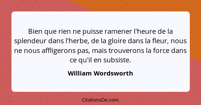 Bien que rien ne puisse ramener l'heure de la splendeur dans l'herbe, de la gloire dans la fleur, nous ne nous affligerons pas, m... - William Wordsworth