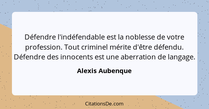 Défendre l'indéfendable est la noblesse de votre profession. Tout criminel mérite d'être défendu. Défendre des innocents est une abe... - Alexis Aubenque