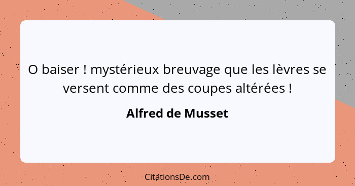 O baiser ! mystérieux breuvage que les lèvres se versent comme des coupes altérées !... - Alfred de Musset