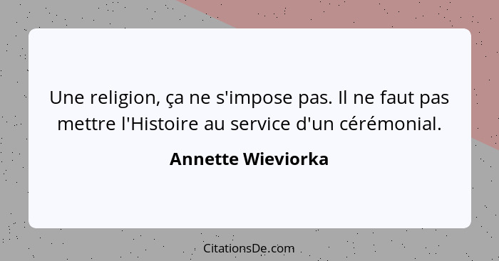 Une religion, ça ne s'impose pas. Il ne faut pas mettre l'Histoire au service d'un cérémonial.... - Annette Wieviorka